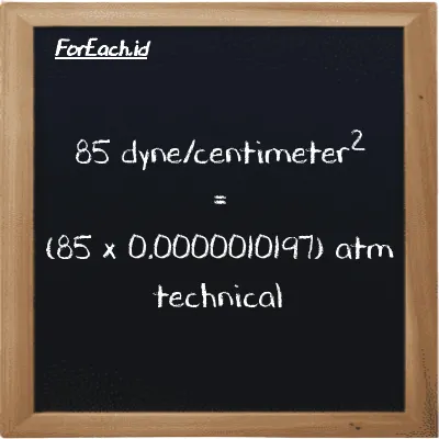How to convert dyne/centimeter<sup>2</sup> to atm technical: 85 dyne/centimeter<sup>2</sup> (dyn/cm<sup>2</sup>) is equivalent to 85 times 0.0000010197 atm technical (at)